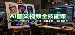 AI图文视频全技能课：生图/改图/视频制作+Lora训练，覆盖电商 、设计多场景-网创项目