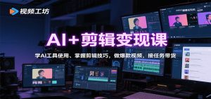 AI+剪辑变现课:学AI工具使用、掌握剪辑技巧,做爆款视频,接任务带货-网创项目