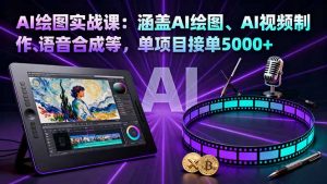 AI绘图实战课:涵盖AI绘图、AI视频制作、语音合成等,单项目接单5000+-网创项目