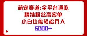 萌宠赛道,全平台通吃,精准粉丝高客单,小白也能轻松月入5k-网创项目