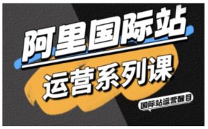 阿里国际站运营系列课,涵盖精准引流、直通车与全站推实战SOP,搭配AI效率工具包与高阶增长玩法-网创项目