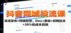 抖音同城投流课:高清发布+同城标签,Dou+基础+初期投流+30%低成本投放-网创项目
