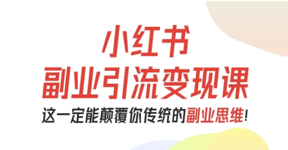 小红书副业引流变现课，从0-1跑通副业项目，这一定能颠覆你传统的副业思维-网创项目
