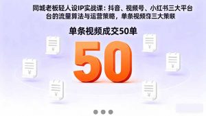 同城老板轻人设IP实战课：抖音+视频号+小红书流量算法，单条视频成交50单-网创项目