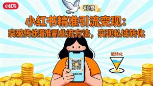 小红书精准引流变现:突破传统副业思维,掌握精准引流方法,实现私域转化-网创项目