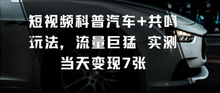 短视频科普汽车+共鸣玩法，流量巨猛实测当天变现7张-网创项目