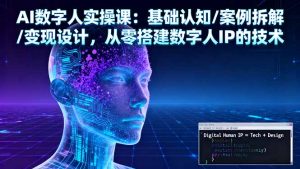 AI数字人实操课:基础认知/案例拆解/变现设计,从零搭建数字人IP的技术-网创项目