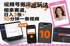 视频号搬运玩法,相亲赛道,日入3张+,10分钟一条视频-网创项目