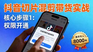 抖音切片混剪带货实战:权限开通、商品挂车、混剪手法,新手月入8000+-网创项目