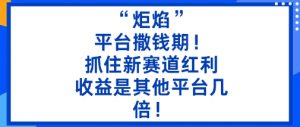 “炬焰”:平台撒钱期!抓住新赛道红利,5分钟二创内容,收益是其他平台几倍!-网创项目