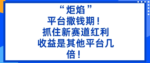 “炬焰”：平台撒钱期！抓住新赛道红利，5分钟二创内容，收益是其他平台几倍！-网创项目