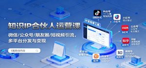 知识IP合伙人运营课：微信/公众号/朋友圈/短视频引流，多平台分发与变现-网创项目