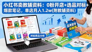 小红书卖教辅资料：0粉开店+选品对标+爆款笔记，单店月入1.2w(附教辅资料-网创项目