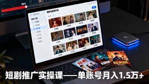 短剧推广实操课：授权获取+素材下载+爆款剪辑+平台运营，单账号月入1.5万+-网创项目