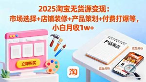 2025淘宝无货源变现：市场选择+店铺装修+产品策划+付费打爆等 小白月收1w+-网创项目