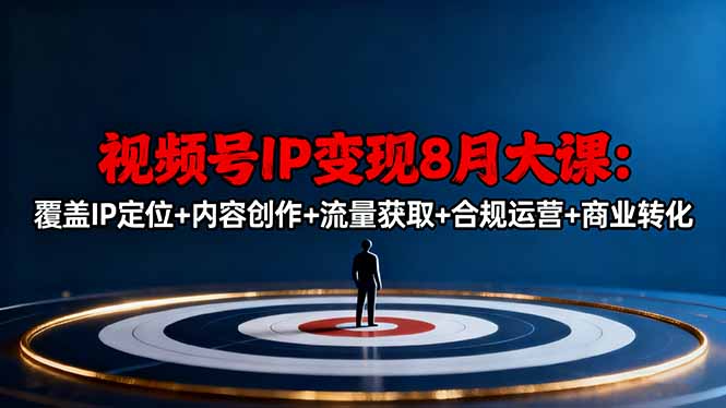 视频号IP变现8月大课，覆盖IP定位+内容创作+流量获取+合规运营+商业转化-网创项目