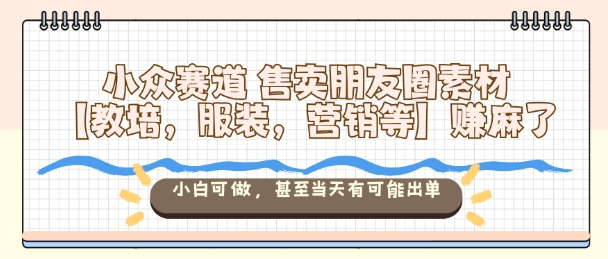 小众赛道售卖朋友圈素材【教培，服装，营销等】賺麻了，小白可做，甚至当天有可能出单-网创项目