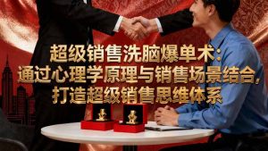 超级销售洗脑爆单术：通过心理学原理与销售场景结合,打造超级销售思维体系-网创项目