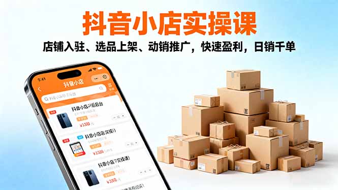 2025抖音小店实操课，店铺入驻、选品上架、动销推广，快速盈利，日销千单-网创项目