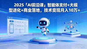 2025「AI前沿课」智能体支付+大模型进化+商业落地,技术变现月入10万+-网创项目