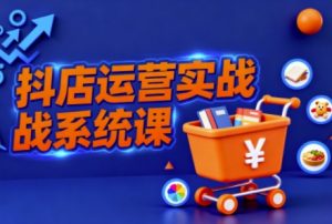 抖音小店全流程实操课,助创业者商家系统掌握抖店运营精髓-网创项目