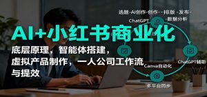 AI+小红书商业化,底层原理,智能体搭建,虚拟产品制作,一人公司工作流与提效-网创项目