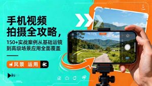 手机视频拍摄全攻略，150+实战案例从基础运镜到高级场景应用全面覆盖-网创项目