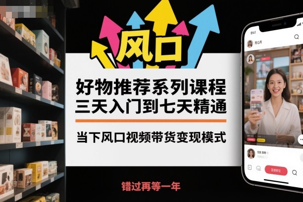 好物推荐系列课程，三天入门到七天精通，当下风口视频带货变现模式-网创项目