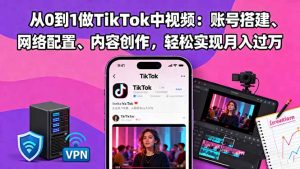 从0到1做TikTok中视频：账号搭建、网络配置、内容创作，轻松实现月入过万-网创项目