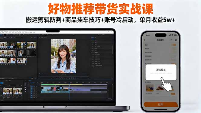 好物推荐带货实战课：搬运剪辑防判+商品挂车技巧+账号冷启动，单月收益5w+-网创项目