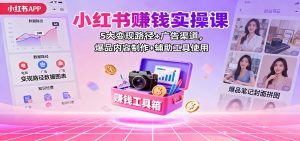 小红书赚钱实操课:5大变现路径+广告渠道,爆品内容制作+辅助工具使用-网创项目