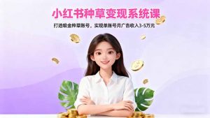 小红书种草变现系统课:打造吸金种草账号,实现单账号月广告收入3-5万元-网创项目