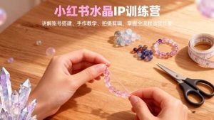 小红书水晶IP训练营,讲解账号搭建、手作教学、拍摄剪辑,全流程运营技能-网创项目