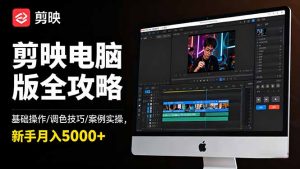 剪映电脑版全攻略:基础操作/调色技巧/案例实操,新手月入5000+-网创项目