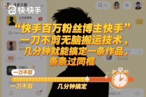 快手百万粉丝博主快手一刀不剪无脑搬运技术，几分钟就能搞定一条作品，条条过同框-网创项目