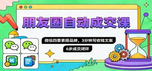 朋友圈自动成交课，微信四要素搭品牌，3分钟写收钱文案，6步成交闭环-网创项目