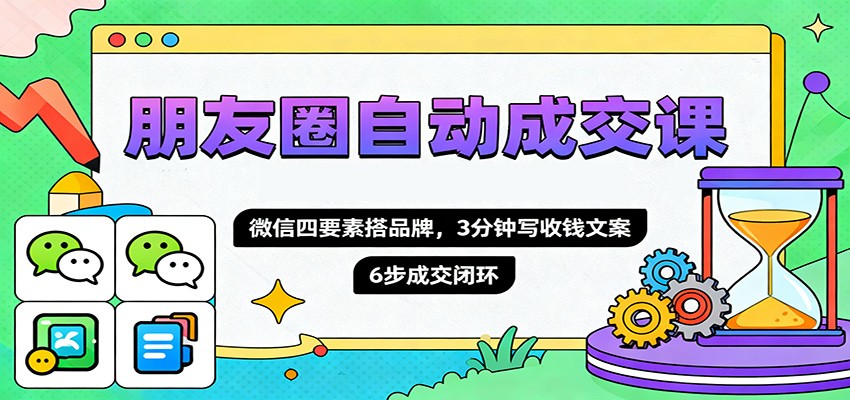 朋友圈自动成交课，微信四要素搭品牌，3分钟写收钱文案，6步成交闭环-网创项目