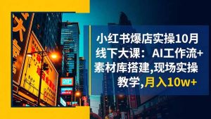 小红书爆店实操10月线下大课:AI工作流+素材库搭建,现场实操教学,月入10w+-网创项目