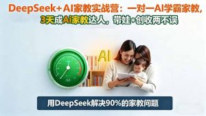 DeepSeek+AI家教实战营：1对1AI学霸家教,3天成Ai家教达人,带娃+创收两不误-网创项目