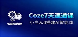 Coze7天速通课，小白从0搭建AI智能体+短视频工作流-网创项目