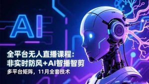 全平台无人直播课程:非实时防风+AI智播智剪+多平台矩阵,11月全套技术-网创项目