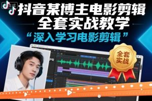 抖音某博主电影剪辑全套实战教学，深入学习电影剪辑-网创项目
