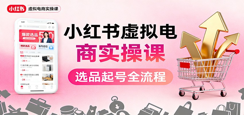 小红书虚拟电商实操课：选品起号+AI 内容创作+店铺运营+引流私域+自动化发笔记-网创项目