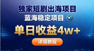 全网独家短剧出海掘金，蓝海红利，单日最高收益5w+，别卷国内了【揭秘】-网创项目