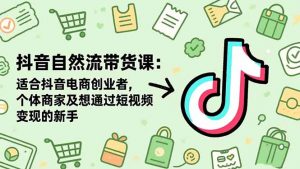 抖音自然流带货课：适合抖音电商创业者,个体商家及想通过短视频变现的新手-网创项目
