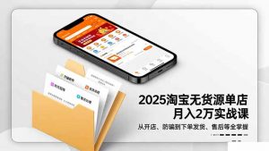 2025淘宝无货源单店月入2万-更11月：从开店、防骗到下单发货、售后全掌握-网创项目
