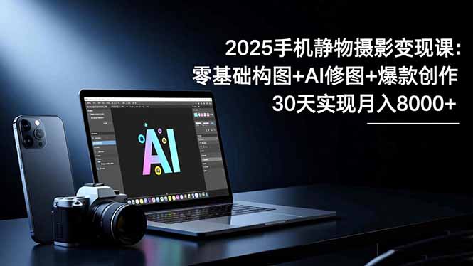 2025手机 静物摄影变现课：零基础构图+AI修图+爆款创作，30天实现月入8…-网创项目