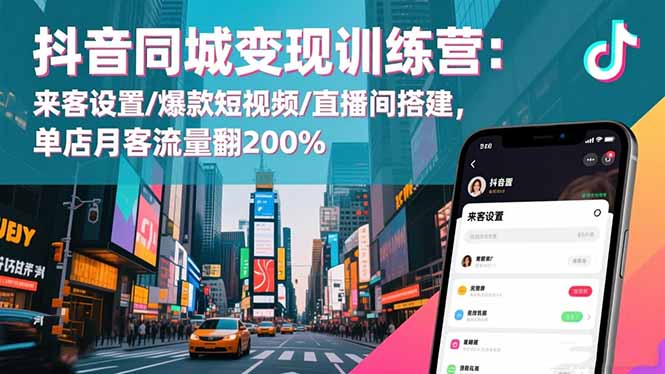 抖音同城变现训练营：来客设置/爆款短视频/直播间搭建,单店月客流量翻200%-网创项目