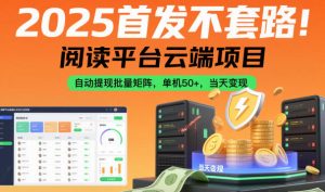 2025首发不套路！阅读平台云端项目，自动提现批量矩阵，单机50+，当天变现【揭秘】-网创项目