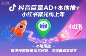 抖音巨量AD+本地推+小红书聚光线上课，解决投放疑难杂症问题，高效低成本拿客-网创项目
